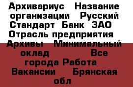 Архивариус › Название организации ­ Русский Стандарт, Банк, ЗАО › Отрасль предприятия ­ Архивы › Минимальный оклад ­ 13 000 - Все города Работа » Вакансии   . Брянская обл.